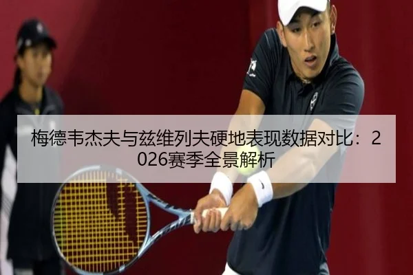 梅德韦杰夫与兹维列夫硬地表现数据对比：2026赛季全景解析（mgsports）